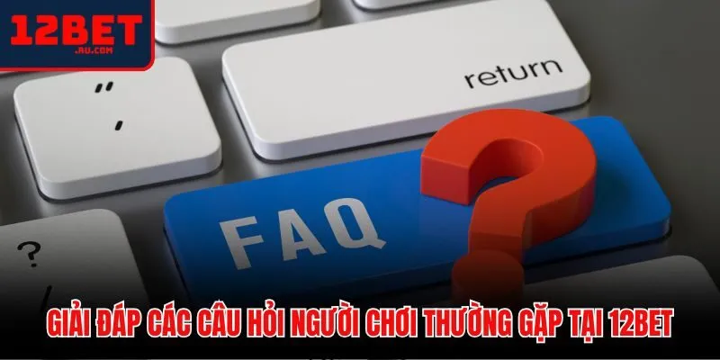 Tổng hợp thắc mắc phổ biến của người dùng về 12BET